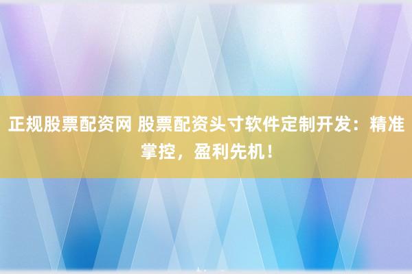 正规股票配资网 股票配资头寸软件定制开发：精准掌控，盈利先机！
