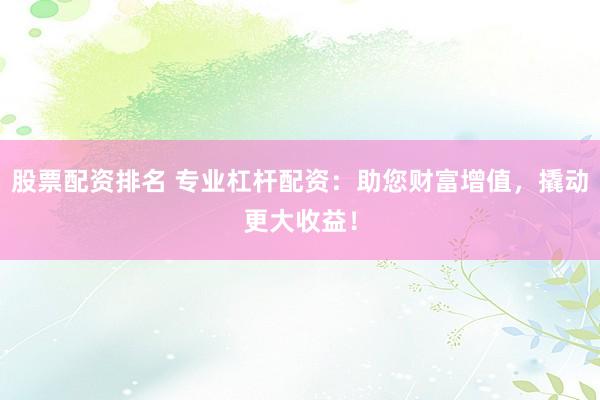 股票配资排名 专业杠杆配资：助您财富增值，撬动更大收益！