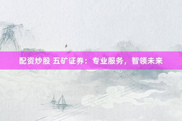 配资炒股 五矿证券：专业服务，智领未来