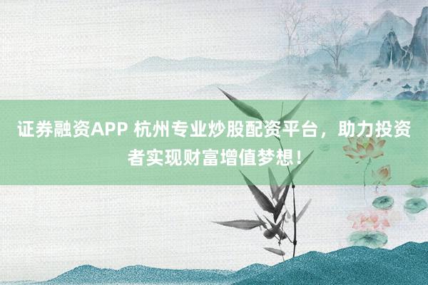 证券融资APP 杭州专业炒股配资平台，助力投资者实现财富增值梦想！