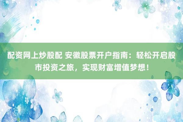 配资网上炒股配 安徽股票开户指南：轻松开启股市投资之旅，实现财富增值梦想！