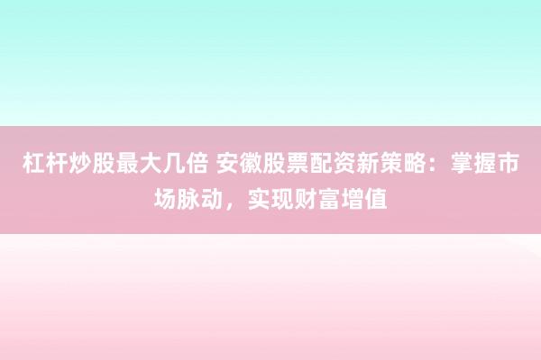 杠杆炒股最大几倍 安徽股票配资新策略：掌握市场脉动，实现财富增值