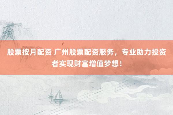 股票按月配资 广州股票配资服务，专业助力投资者实现财富增值梦想！