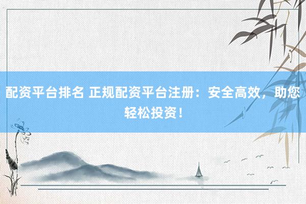配资平台排名 正规配资平台注册：安全高效，助您轻松投资！