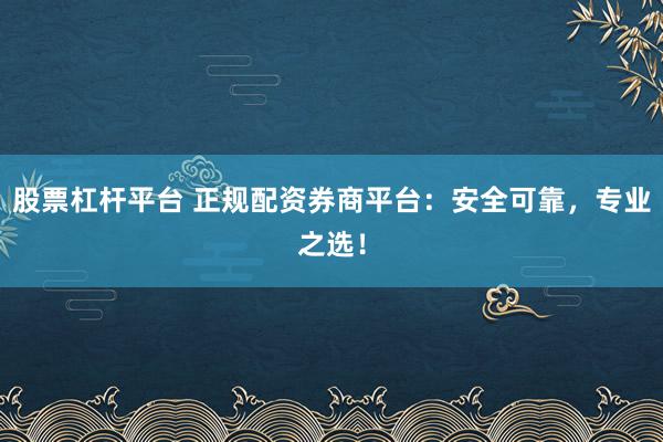 股票杠杆平台 正规配资券商平台：安全可靠，专业之选！