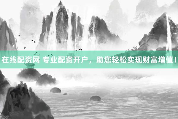 在线配资网 专业配资开户，助您轻松实现财富增值！