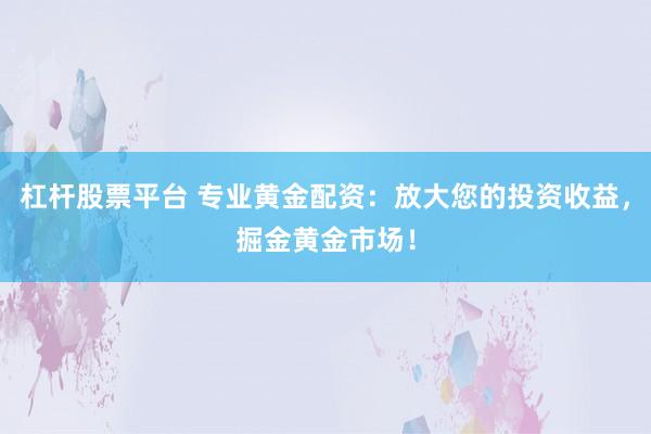 杠杆股票平台 专业黄金配资：放大您的投资收益，掘金黄金市场！