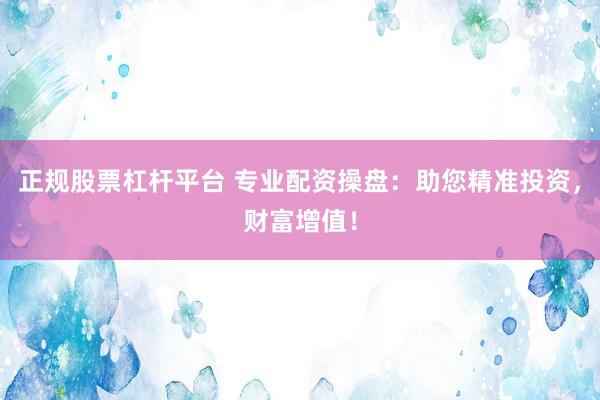 正规股票杠杆平台 专业配资操盘：助您精准投资，财富增值！