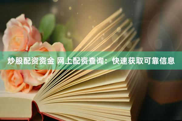 炒股配资资金 网上配资查询：快速获取可靠信息