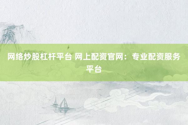 网络炒股杠杆平台 网上配资官网：专业配资服务平台