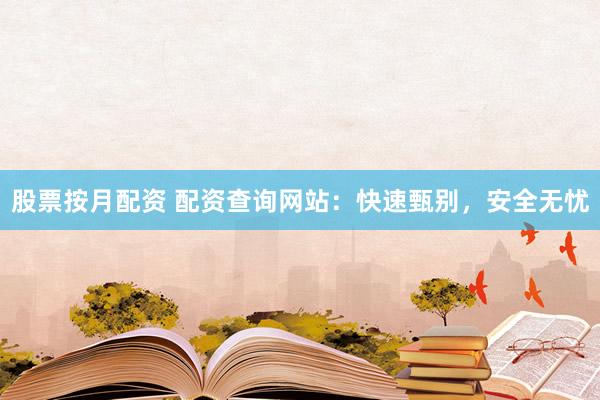 股票按月配资 配资查询网站：快速甄别，安全无忧