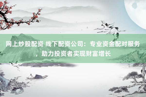 网上炒股配资 线下配资公司：专业资金配对服务，助力投资者实现财富增长