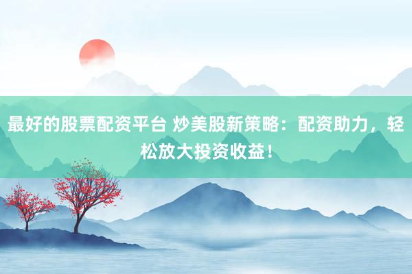 最好的股票配资平台 炒美股新策略：配资助力，轻松放大投资收益！