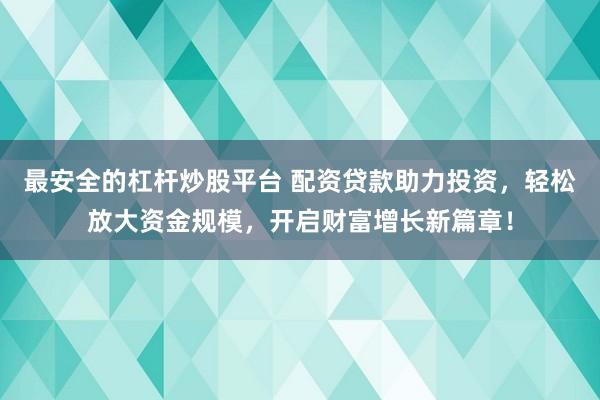 最安全的杠杆炒股平台 配资贷款助力投资，轻松放大资金规模，开启财富增长新篇章！