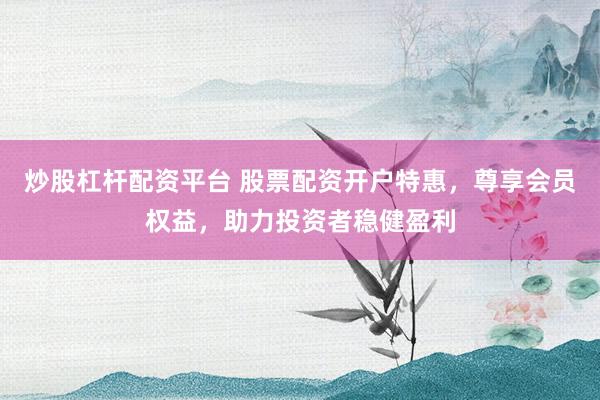 炒股杠杆配资平台 股票配资开户特惠，尊享会员权益，助力投资者稳健盈利