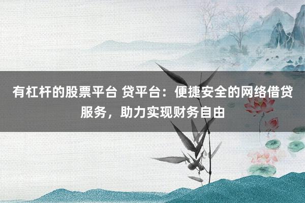 有杠杆的股票平台 贷平台：便捷安全的网络借贷服务，助力实现财务自由
