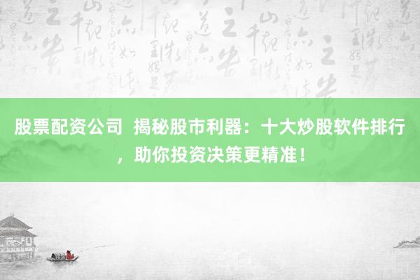 股票配资公司  揭秘股市利器：十大炒股软件排行，助你投资决策更精准！