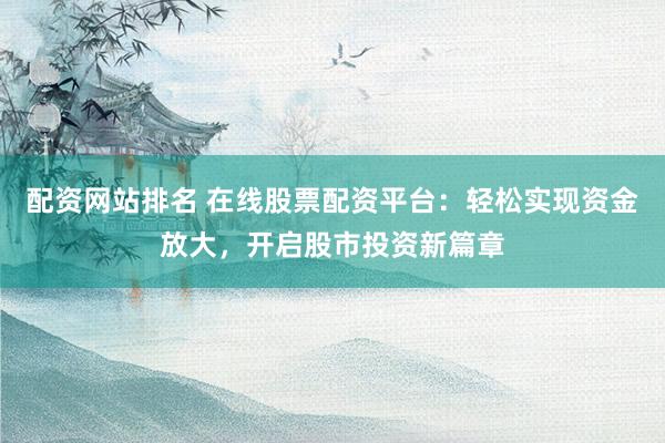 配资网站排名 在线股票配资平台：轻松实现资金放大，开启股市投资新篇章