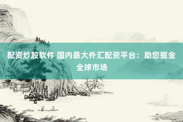 配资炒股软件 国内最大外汇配资平台：助您掘金全球市场