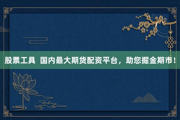 股票工具  国内最大期货配资平台，助您掘金期市！