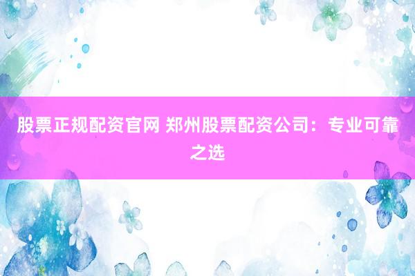 股票正规配资官网 郑州股票配资公司：专业可靠之选