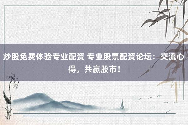 炒股免费体验专业配资 专业股票配资论坛：交流心得，共赢股市！