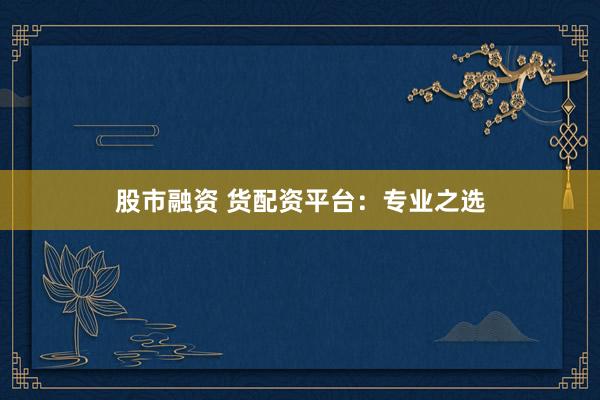 股市融资 货配资平台：专业之选