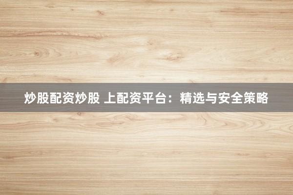 炒股配资炒股 上配资平台：精选与安全策略