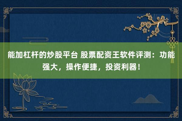 能加杠杆的炒股平台 股票配资王软件评测：功能强大，操作便捷，投资利器！