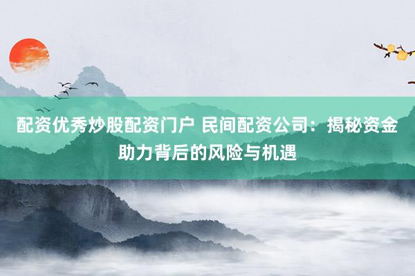 配资优秀炒股配资门户 民间配资公司：揭秘资金助力背后的风险与机遇