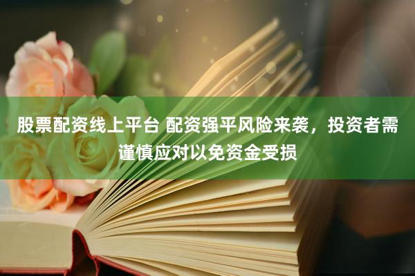股票配资线上平台 配资强平风险来袭，投资者需谨慎应对以免资金受损