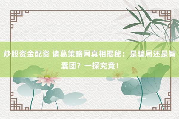 炒股资金配资 诸葛策略网真相揭秘：是骗局还是智囊团？一探究竟！
