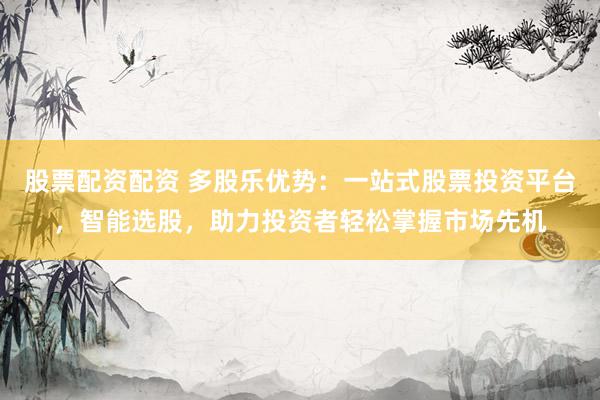股票配资配资 多股乐优势：一站式股票投资平台，智能选股，助力投资者轻松掌握市场先机