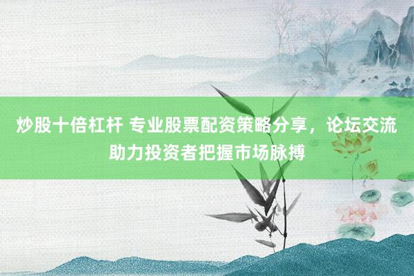 炒股十倍杠杆 专业股票配资策略分享，论坛交流助力投资者把握市场脉搏