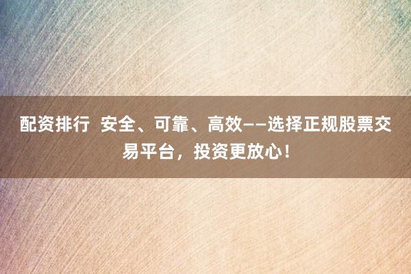 配资排行  安全、可靠、高效——选择正规股票交易平台，投资更放心！