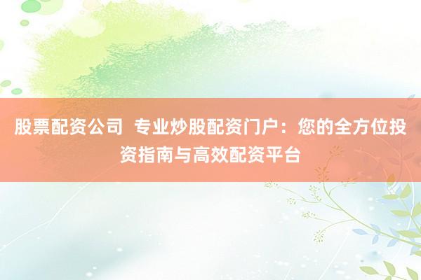 股票配资公司  专业炒股配资门户：您的全方位投资指南与高效配资平台