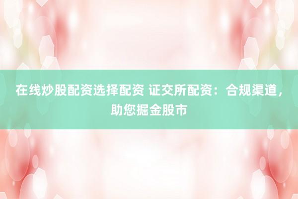 在线炒股配资选择配资 证交所配资：合规渠道，助您掘金股市