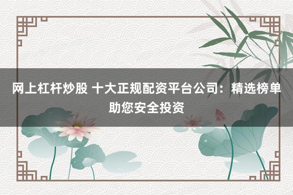 网上杠杆炒股 十大正规配资平台公司：精选榜单助您安全投资