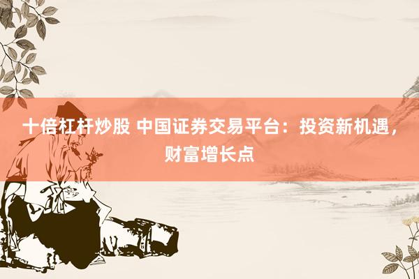 十倍杠杆炒股 中国证券交易平台：投资新机遇，财富增长点
