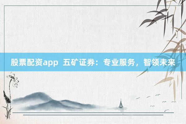 股票配资app  五矿证券：专业服务，智领未来