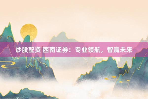 炒股配资 西南证券：专业领航，智赢未来