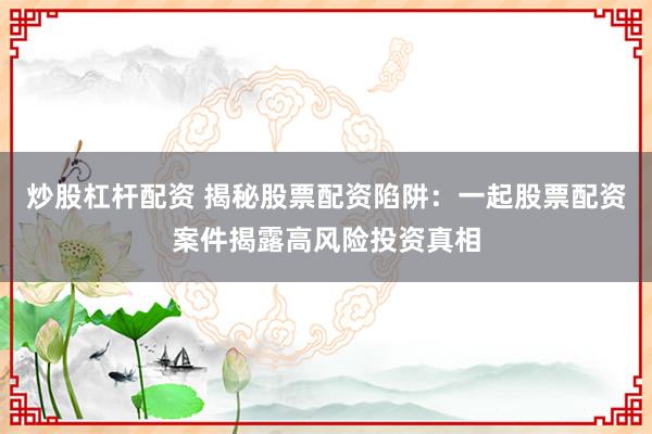 炒股杠杆配资 揭秘股票配资陷阱：一起股票配资案件揭露高风险投资真相