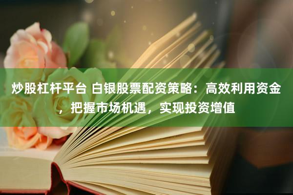炒股杠杆平台 白银股票配资策略：高效利用资金，把握市场机遇，实现投资增值