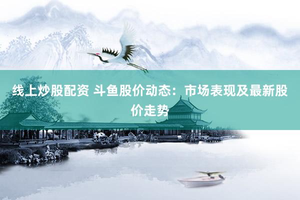 线上炒股配资 斗鱼股价动态：市场表现及最新股价走势