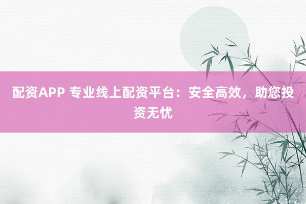 配资APP 专业线上配资平台：安全高效，助您投资无忧