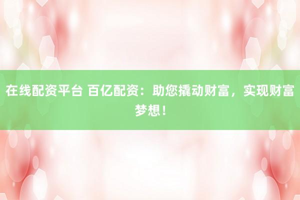在线配资平台 百亿配资：助您撬动财富，实现财富梦想！