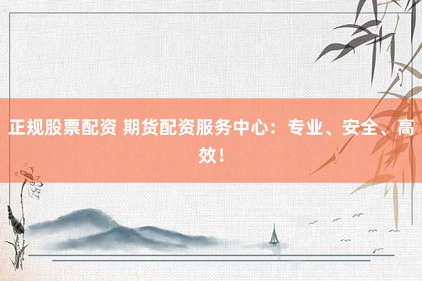 正规股票配资 期货配资服务中心：专业、安全、高效！