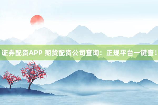 证券配资APP 期货配资公司查询：正规平台一键查！