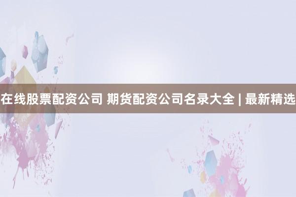 在线股票配资公司 期货配资公司名录大全 | 最新精选