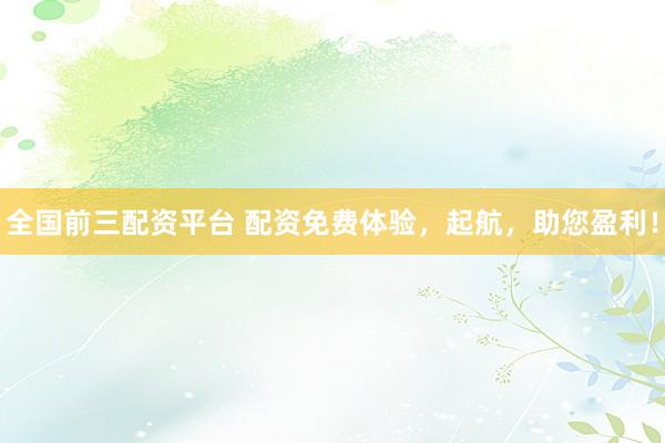 全国前三配资平台 配资免费体验，起航，助您盈利！